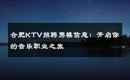 合肥KTV招聘男模信息：开启你的音乐职业之旅 