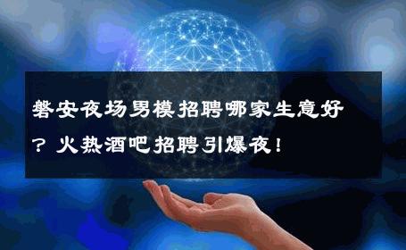 磐安夜场男模招聘哪家生意好？火热酒吧招聘引爆夜！ 