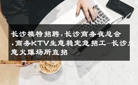 长沙模特招聘,长沙商务夜总会,商务KTV生意稳定急招工-长沙生意火爆场所直招
