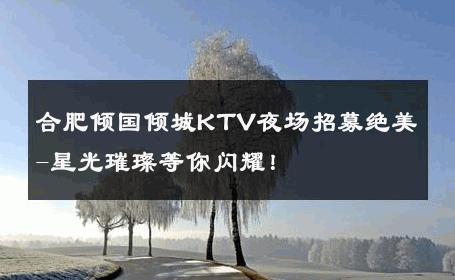 合肥倾国倾城KTV夜场招募绝美-星光璀璨等你闪耀！ 