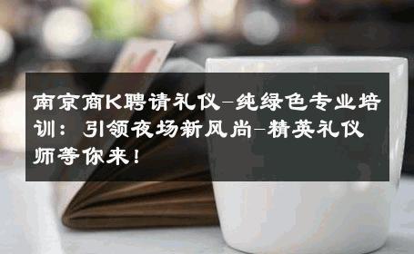 南京商K聘请礼仪-纯绿色专业培训：引领夜场新风尚-精英礼仪师等你来！ 