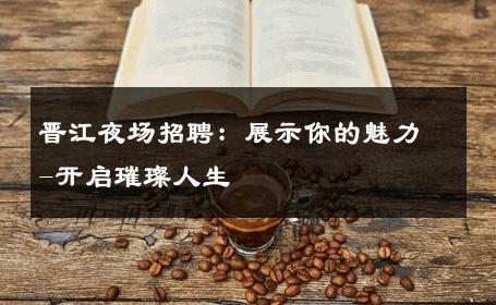 晋江夜场招聘：展示你的魅力-开启璀璨人生 