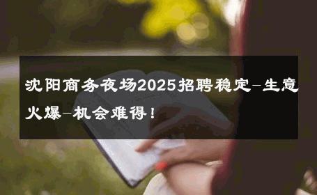 沈阳商务夜场2025招聘稳定-生意火爆-机会难得！ 