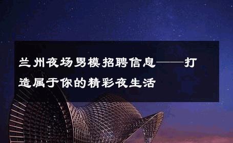 兰州夜场男模招聘信息——打造属于你的精彩夜生活 