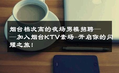 烟台档次高的夜场男模招聘——加入烟台KTV素场-开启你的闪耀之旅！ 