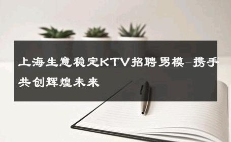 上海生意稳定KTV招聘男模-携手共创辉煌未来 