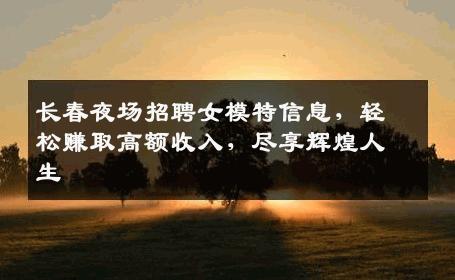 长春夜场招聘女模特信息，轻松赚取高额收入，尽享辉煌人生