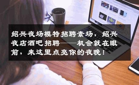 绍兴夜场模特招聘素场，绍兴夜店酒吧招聘——机会就在眼前，来这里点亮你的夜晚！