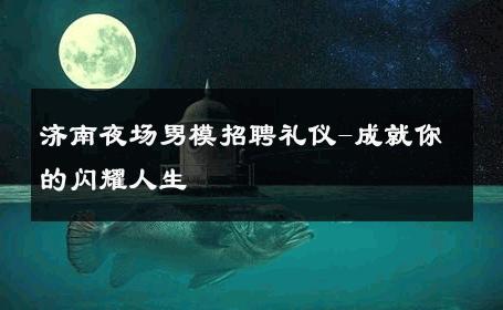 济南夜场男模招聘礼仪-成就你的闪耀人生 