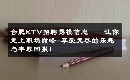 合肥KTV招聘男模信息——让你走上职场巅峰-享受无尽的乐趣与丰厚回报！ 