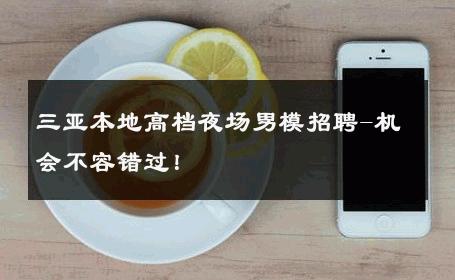 三亚本地高档夜场男模招聘-机会不容错过！ 