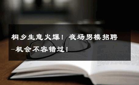 桐乡生意火爆！夜场男模招聘-机会不容错过！ 