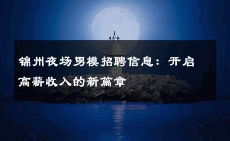 锦州夜场男模招聘信息：开启高薪收入的新篇章 
