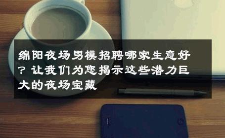 绵阳夜场男模招聘哪家生意好？让我们为您揭示这些潜力巨大的夜场宝藏 