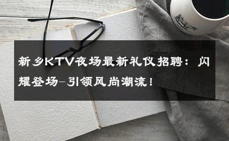 新乡KTV夜场最新礼仪招聘：闪耀登场-引领风尚潮流！ 