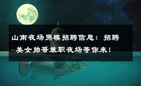 山南夜场男模招聘信息：招聘-美女帅哥兼职夜场等你来！ 