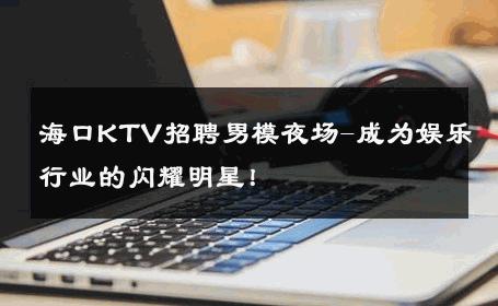 海口KTV招聘男模夜场-成为娱乐行业的闪耀明星！ 