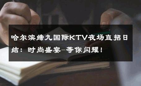 哈尔滨缔九国际KTV夜场直招日结：时尚盛宴-等你闪耀！ 