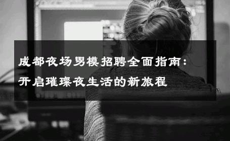 成都夜场男模招聘全面指南：开启璀璨夜生活的新旅程 