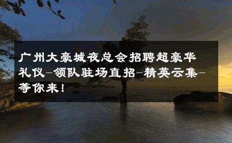 广州大豪城夜总会招聘超豪华礼仪-领队驻场直招-精英云集-等你来！ 
