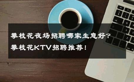 攀枝花夜场招聘哪家生意好？攀枝花KTV招聘推荐！