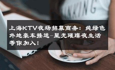 上海KTV夜场招募商务：纯绿色外地豪车接送-星光璀璨夜生活等你加入！ 