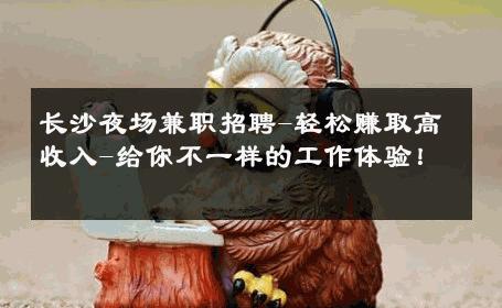 长沙夜场兼职招聘-轻松赚取高收入-给你不一样的工作体验！ 
