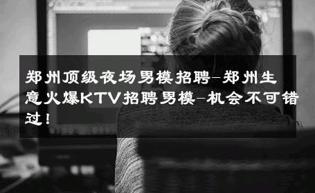 郑州顶级夜场男模招聘-郑州生意火爆KTV招聘男模-机会不可错过！ 