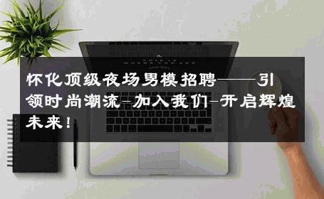 怀化顶级夜场男模招聘——引领时尚潮流-加入我们-开启辉煌未来！ 