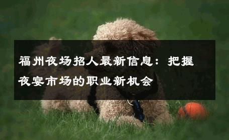 福州夜场招人最新信息：把握夜宴市场的职业新机会 