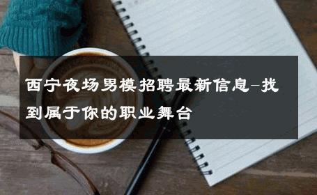 西宁夜场男模招聘最新信息-找到属于你的职业舞台 