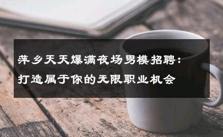 萍乡天天爆满夜场男模招聘：打造属于你的无限职业机会 