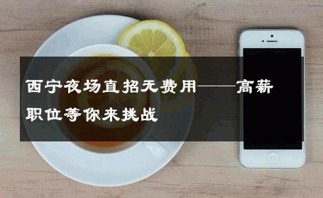 西宁夜场直招无费用——高薪职位等你来挑战 
