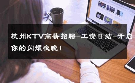 杭州KTV高薪招聘-工资日结-开启你的闪耀夜晚！ 