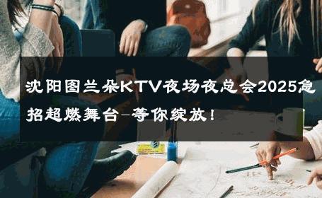 沈阳图兰朵KTV夜场夜总会2025急招超燃舞台-等你绽放！ 