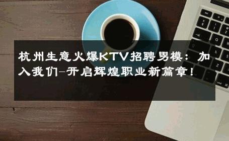 杭州生意火爆KTV招聘男模：加入我们-开启辉煌职业新篇章！ 