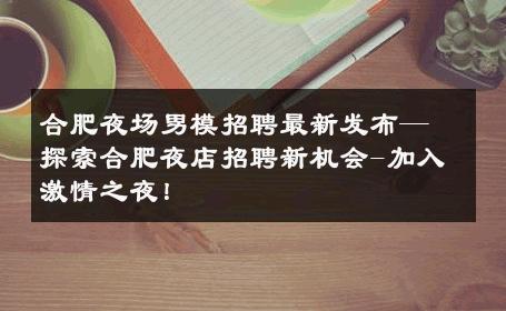 合肥夜场男模招聘最新发布—探索合肥夜店招聘新机会-加入激情之夜！ 
