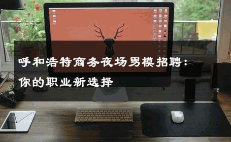 呼和浩特商务夜场男模招聘：你的职业新选择 