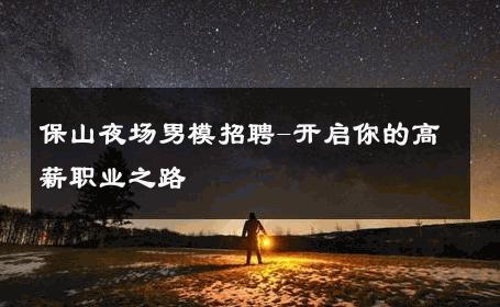 保山夜场男模招聘-开启你的高薪职业之路 