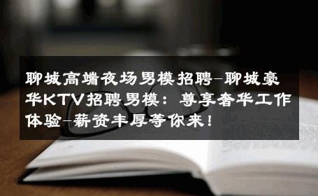 聊城高端夜场男模招聘-聊城豪华KTV招聘男模：尊享奢华工作体验-薪资丰厚等你来！ 