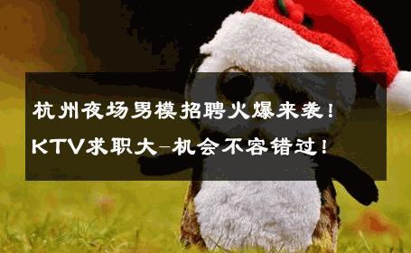 杭州夜场男模招聘火爆来袭！KTV求职大-机会不容错过！ 