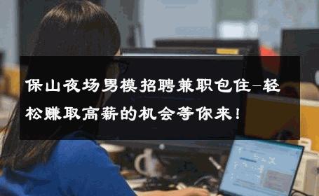 保山夜场男模招聘兼职包住-轻松赚取高薪的机会等你来！ 