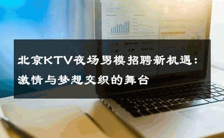 北京KTV夜场男模招聘新机遇：激情与梦想交织的舞台 