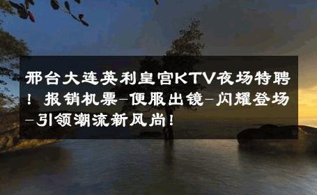 邢台大连英利皇宫KTV夜场特聘！报销机票-便服出镜-闪耀登场-引领潮流新风尚！ 