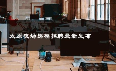 太原夜场男模招聘最新发布 