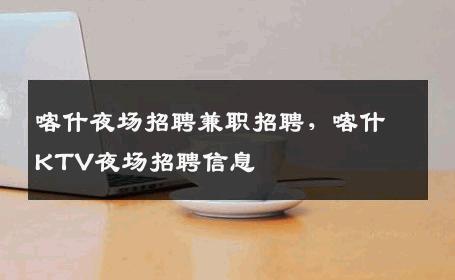 喀什夜场招聘兼职招聘，喀什KTV夜场招聘信息