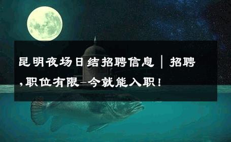昆明夜场日结招聘信息｜招聘,职位有限-今就能入职！ 