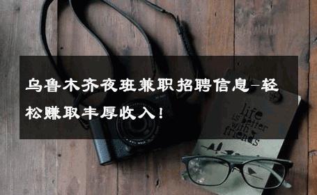 乌鲁木齐夜班兼职招聘信息-轻松赚取丰厚收入！ 