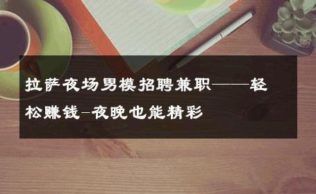 拉萨夜场男模招聘兼职——轻松赚钱-夜晚也能精彩 