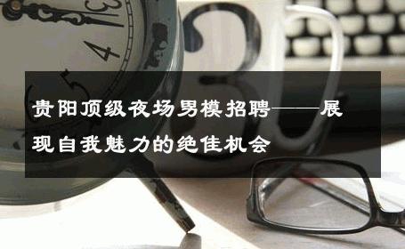 贵阳顶级夜场男模招聘——展现自我魅力的绝佳机会 